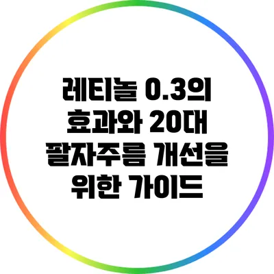 레티놀 0.3의 효과와 20대 팔자주름 개선을 위한 가이드