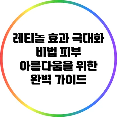 레티놀 효과 극대화 비법: 피부 아름다움을 위한 완벽 가이드