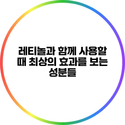 레티놀과 함께 사용할 때 최상의 효과를 보는 성분들