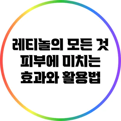 레티놀의 모든 것: 피부에 미치는 효과와 활용법