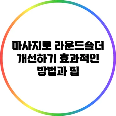 마사지로 라운드숄더 개선하기: 효과적인 방법과 팁