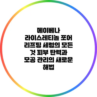 메이베나 라이스레티놀 포어 리프팅 세럼의 모든 것: 피부 탄력과 모공 관리의 새로운 해법