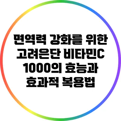 면역력 강화를 위한 고려은단 비타민C 1000의 효능과 효과적 복용법