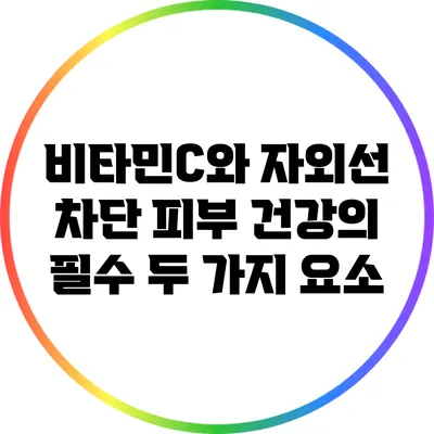 비타민C와 자외선 차단: 피부 건강의 필수 두 가지 요소