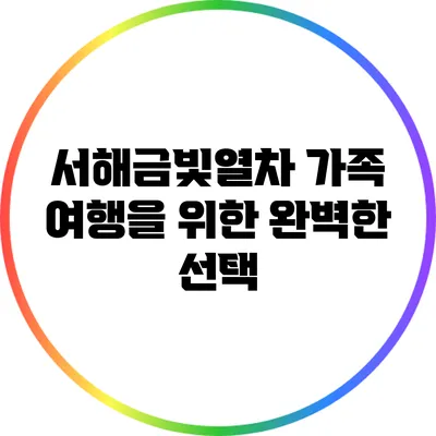 서해금빛열차: 가족 여행을 위한 완벽한 선택