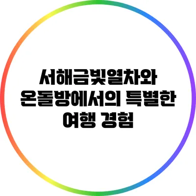 서해금빛열차와 온돌방에서의 특별한 여행 경험