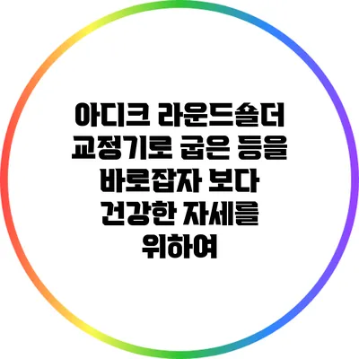 아디크 라운드숄더 교정기로 굽은 등을 바로잡자: 보다 건강한 자세를 위하여