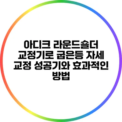 아디크 라운드숄더 교정기로 굽은등 자세 교정 성공기와 효과적인 방법