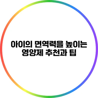 아이의 면역력을 높이는 영양제 추천과 팁