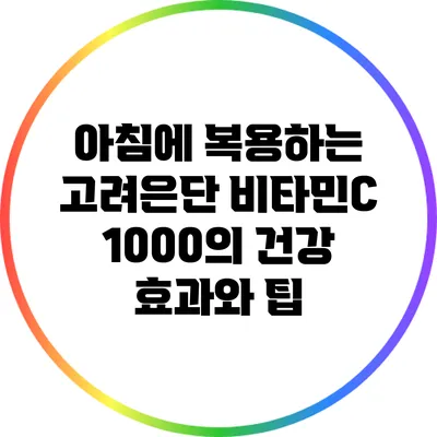 아침에 복용하는 고려은단 비타민C 1000의 건강 효과와 팁