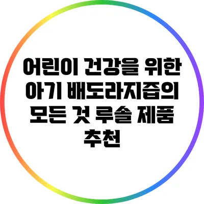 어린이 건강을 위한 아기 배도라지즙의 모든 것: 루솔 제품 추천