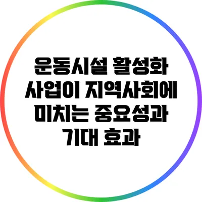운동시설 활성화 사업이 지역사회에 미치는 중요성과 기대 효과