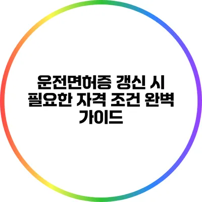 운전면허증 갱신 시 필요한 자격 조건 완벽 가이드