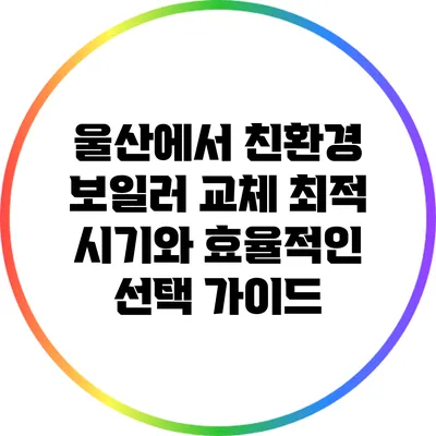 울산에서 친환경 보일러 교체 최적 시기와 효율적인 선택 가이드
