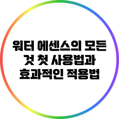 워터 에센스의 모든 것: 첫 사용법과 효과적인 적용법