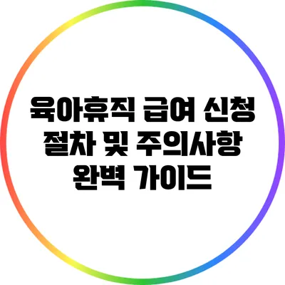 육아휴직 급여 신청 절차 및 주의사항 완벽 가이드
