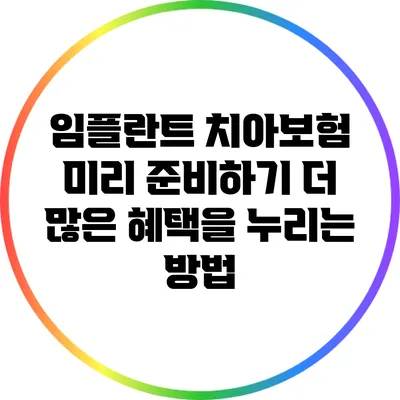 임플란트 치아보험 미리 준비하기: 더 많은 혜택을 누리는 방법