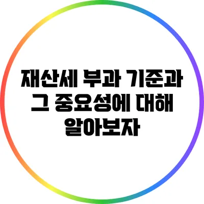 재산세 부과 기준과 그 중요성에 대해 알아보자
