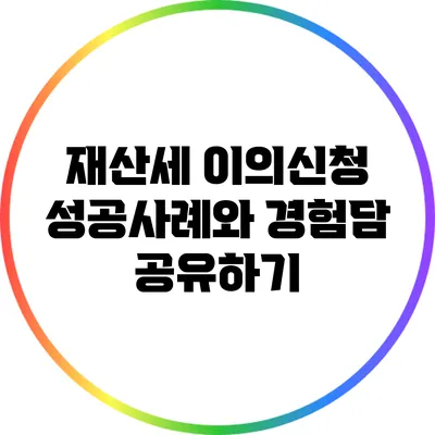 재산세 이의신청 성공사례와 경험담 공유하기