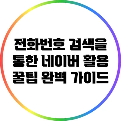 전화번호 검색을 통한 네이버 활용 꿀팁 완벽 가이드