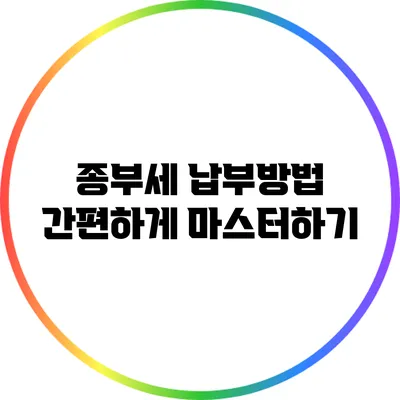 종부세 납부방법: 간편하게 마스터하기