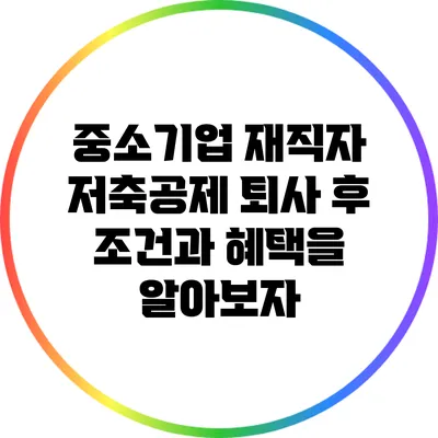 중소기업 재직자 저축공제: 퇴사 후 조건과 혜택을 알아보자
