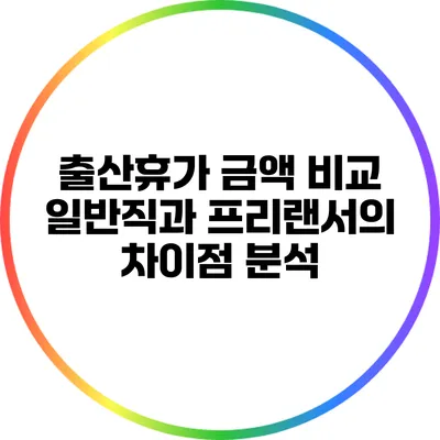 출산휴가 금액 비교: 일반직과 프리랜서의 차이점 분석