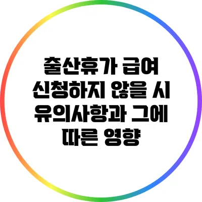 출산휴가 급여 신청하지 않을 시 유의사항과 그에 따른 영향