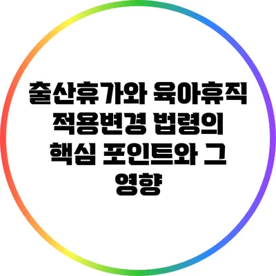 출산휴가와 육아휴직 적용변경: 법령의 핵심 포인트와 그 영향