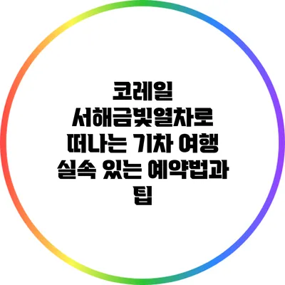 코레일 서해금빛열차로 떠나는 기차 여행: 실속 있는 예약법과 팁