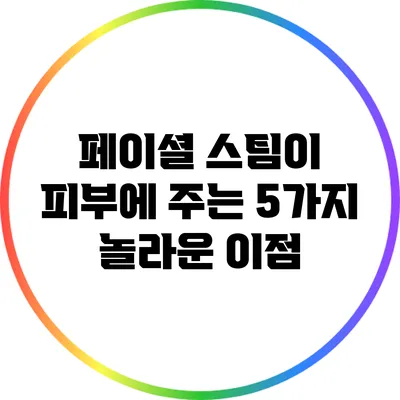 페이셜 스팀이 피부에 주는 5가지 놀라운 이점