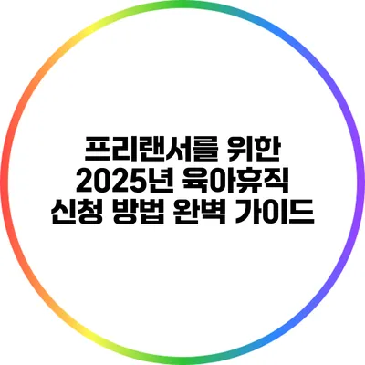 프리랜서를 위한 2025년 육아휴직 신청 방법 완벽 가이드