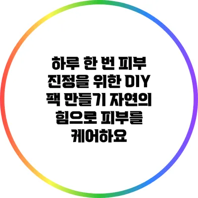 하루 한 번 피부 진정을 위한 DIY 팩 만들기: 자연의 힘으로 피부를 케어하요