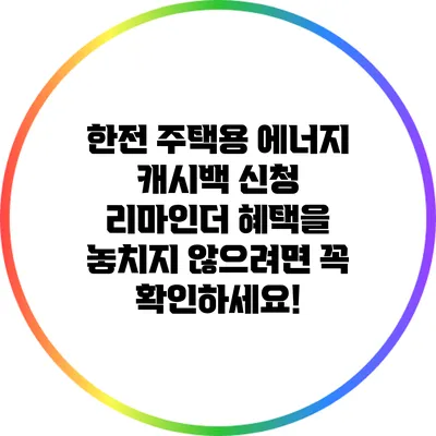 한전 주택용 에너지 캐시백 신청 리마인더: 혜택을 놓치지 않으려면 꼭 확인하세요!