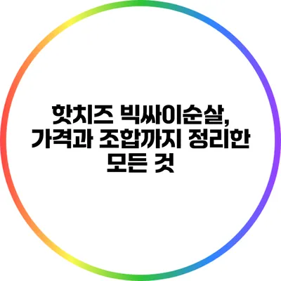 핫치즈 빅싸이순살, 가격과 조합까지 정리한 모든 것