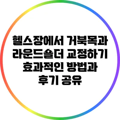 헬스장에서 거북목과 라운드숄더 교정하기: 효과적인 방법과 후기 공유