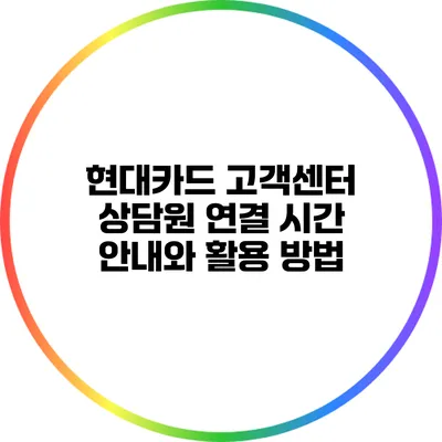 현대카드 고객센터 상담원 연결 시간 안내와 활용 방법