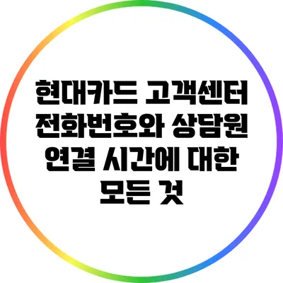현대카드 고객센터 전화번호와 상담원 연결 시간에 대한 모든 것