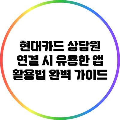 현대카드 상담원 연결 시 유용한 앱 활용법 완벽 가이드