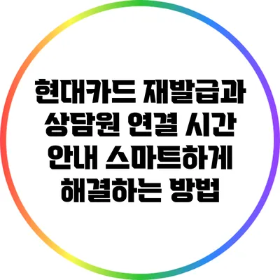 현대카드 재발급과 상담원 연결 시간 안내: 스마트하게 해결하는 방법