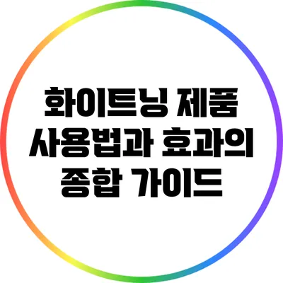 화이트닝 제품 사용법과 효과의 종합 가이드