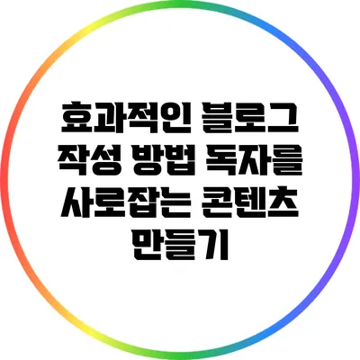 효과적인 블로그 작성 방법: 독자를 사로잡는 콘텐츠 만들기