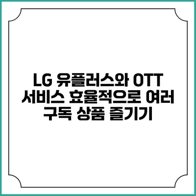 LG 유플러스와 OTT 서비스: 효율적으로 여러 구독 상품 즐기기