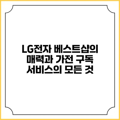 LG전자 베스트샵의 매력과 가전 구독 서비스의 모든 것