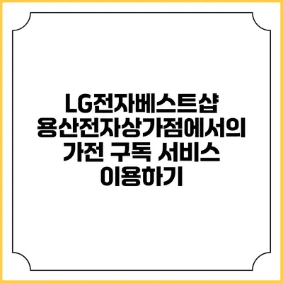 LG전자베스트샵 용산전자상가점에서의 가전 구독 서비스 이용하기