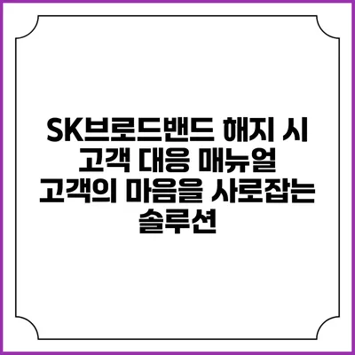 SK브로드밴드 해지 시 고객 대응 매뉴얼: 고객의 마음을 사로잡는 솔루션
