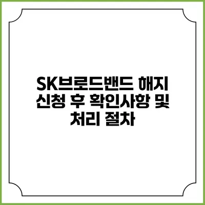 SK브로드밴드 해지 신청 후 확인사항 및 처리 절차