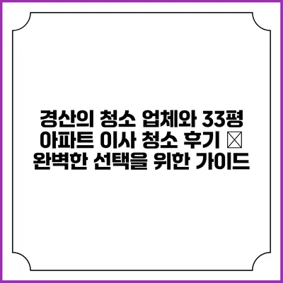 경산의 청소 업체와 33평 아파트 이사 청소 후기 – 완벽한 선택을 위한 가이드