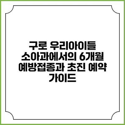 구로 우리아이들 소아과에서의 6개월 예방접종과 초진 예약 가이드