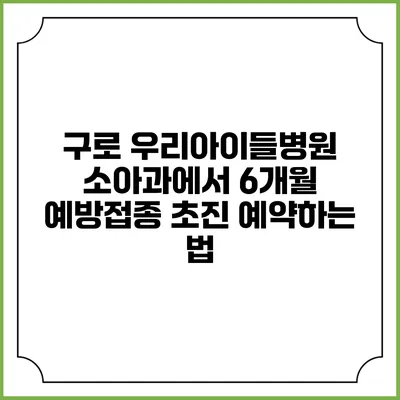 구로 우리아이들병원 소아과에서 6개월 예방접종 초진 예약하는 법